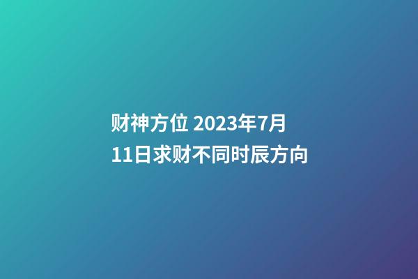 财神方位 2023年7月11日求财不同时辰方向